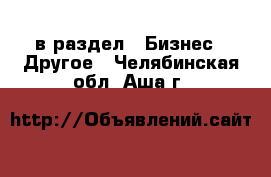  в раздел : Бизнес » Другое . Челябинская обл.,Аша г.